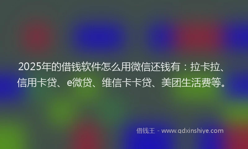 2025年的借钱软件怎么用微信还钱有：拉卡拉、信用卡贷、e微贷、维信卡卡贷、美团生活费等。