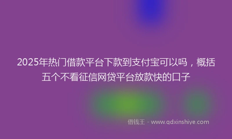 2025年热门借款平台下款到支付宝可以吗，概括五个不看征信网贷平台放款快的口子