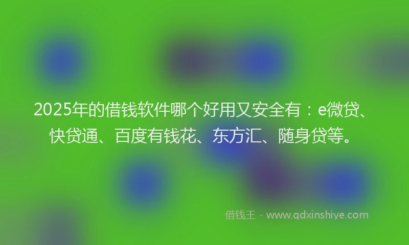 2025年的借钱软件哪个好用又安全有：e微贷、快贷通、百度有钱花、东方汇、随身贷等。