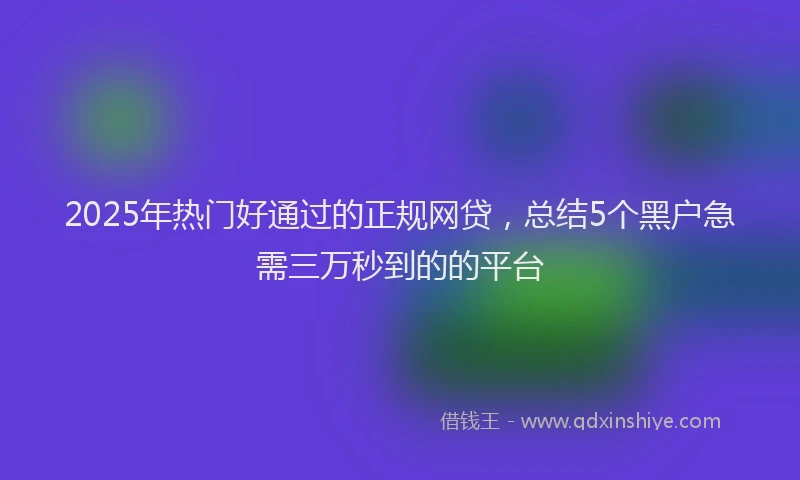 2025年热门好通过的正规网贷，总结5个黑户急需三万秒到的的平台