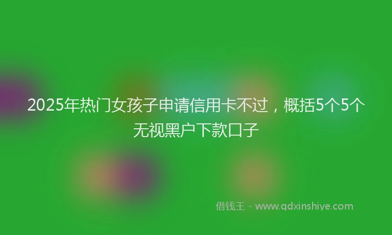 2025年热门女孩子申请信用卡不过，概括5个5个无视黑户下款口子
