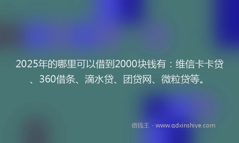2025年的哪里可以借到2000块钱有：维信卡卡贷、360借条、滴水贷、团贷网、微粒贷等。
