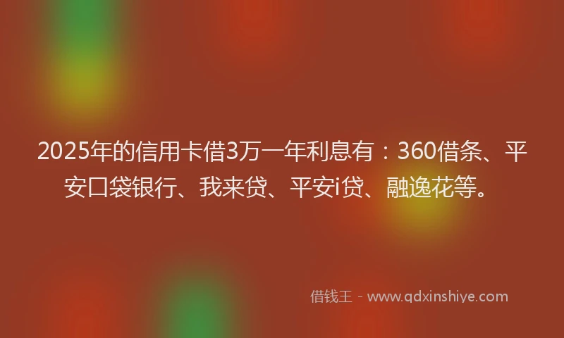 2025年的信用卡借3万一年利息有：360借条、平安口袋银行、我来贷、平安i贷、融逸花等。