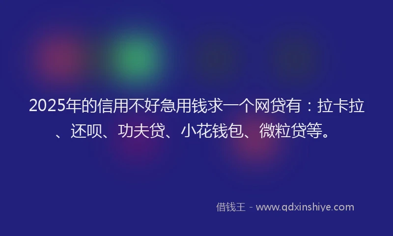 2025年的信用不好急用钱求一个网贷有：拉卡拉、还呗、功夫贷、小花钱包、微粒贷等。