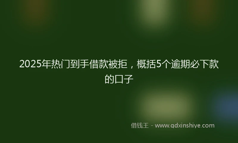 2025年热门到手借款被拒，概括5个逾期必下款的口子