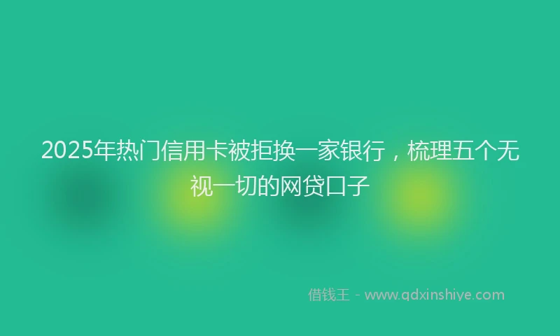 2025年热门信用卡被拒换一家银行，梳理五个无视一切的网贷口子