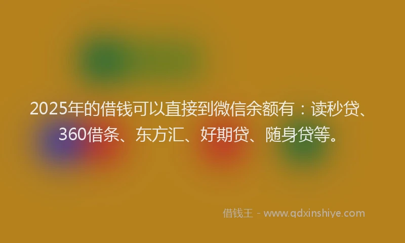 2025年的借钱可以直接到微信余额有：读秒贷、360借条、东方汇、好期贷、随身贷等。