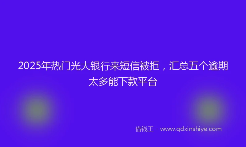 2025年热门光大银行来短信被拒，汇总五个逾期太多能下款平台