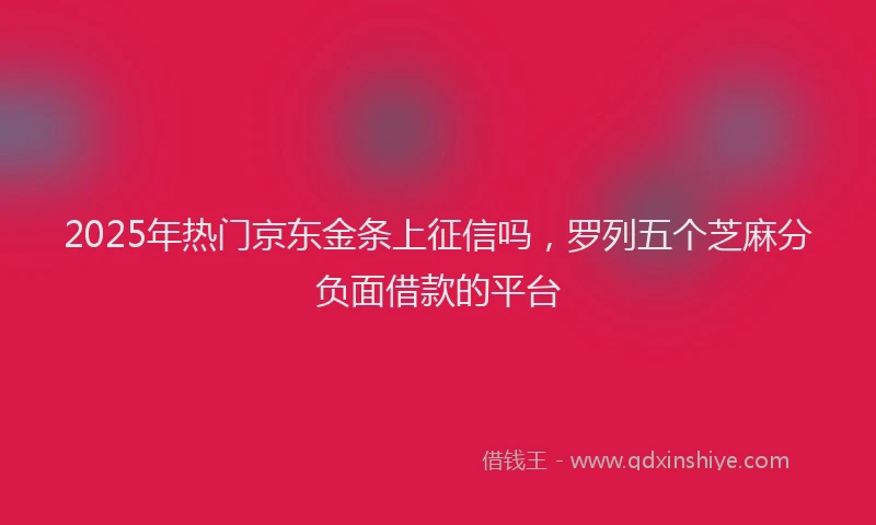2025年热门京东金条上征信吗，罗列五个芝麻分负面借款的平台
