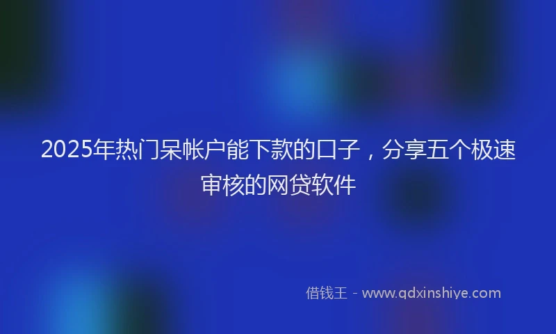 2025年热门呆帐户能下款的口子，分享五个极速审核的网贷软件