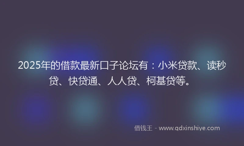 2025年的借款最新口子论坛有：小米贷款、读秒贷、快贷通、人人贷、柯基贷等。