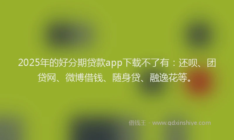 2025年的好分期贷款app下载不了有：还呗、团贷网、微博借钱、随身贷、融逸花等。
