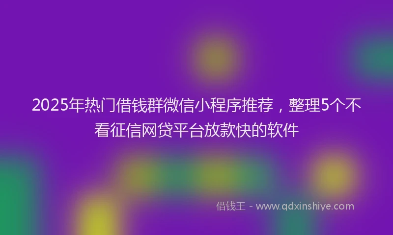 2025年热门借钱群微信小程序推荐，整理5个不看征信网贷平台放款快的软件