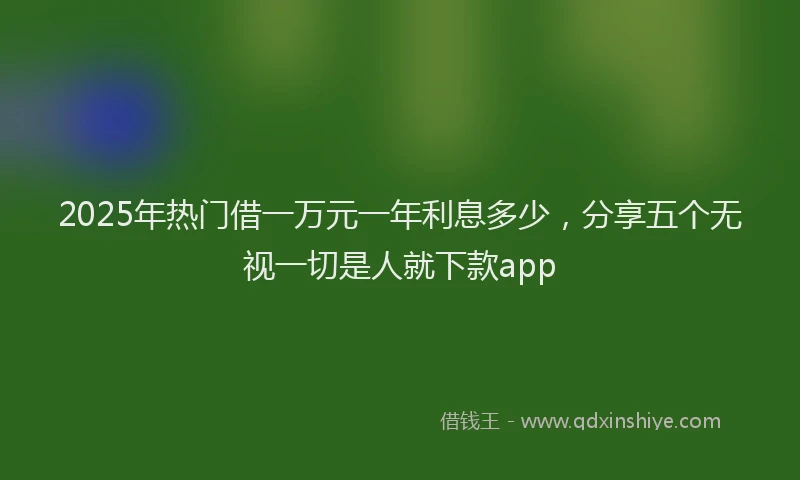 2025年热门借一万元一年利息多少，分享五个无视一切是人就下款app