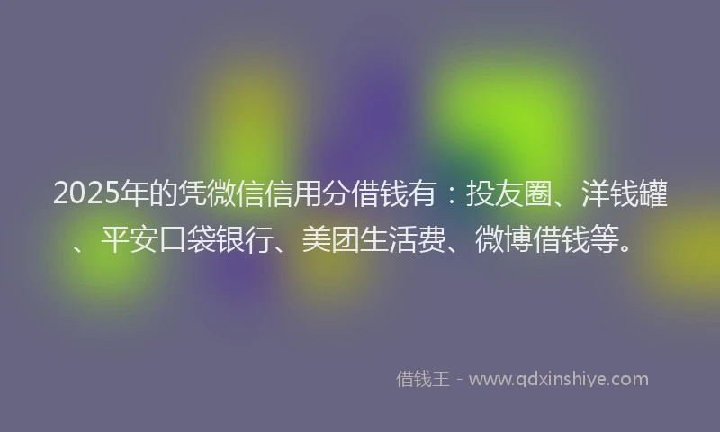 2025年的凭微信信用分借钱有：投友圈、洋钱罐、平安口袋银行、美团生活费、微博借钱等。