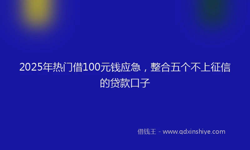 2025年热门借100元钱应急，整合五个不上征信的贷款口子