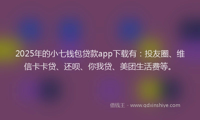 2025年的小七钱包贷款app下载有：投友圈、维信卡卡贷、还呗、你我贷、美团生活费等。