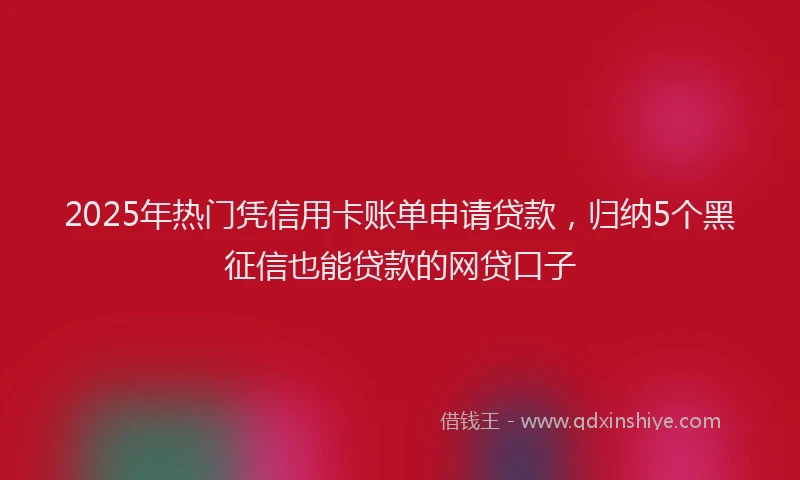 2025年热门凭信用卡账单申请贷款，归纳5个黑征信也能贷款的网贷口子