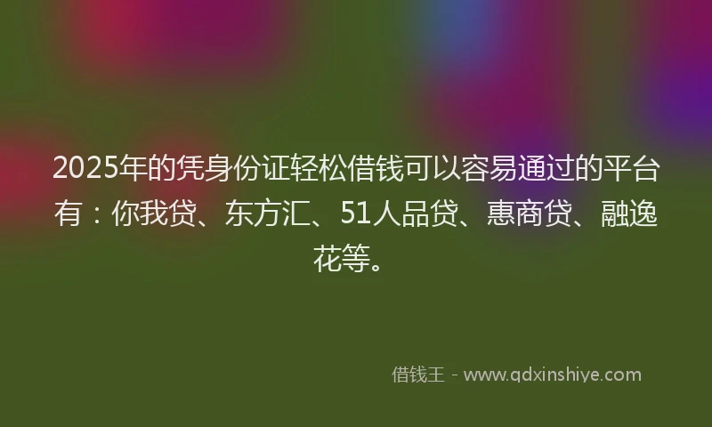 2025年的凭身份证轻松借钱可以容易通过的平台有：你我贷、东方汇、51人品贷、惠商贷、融逸花等。
