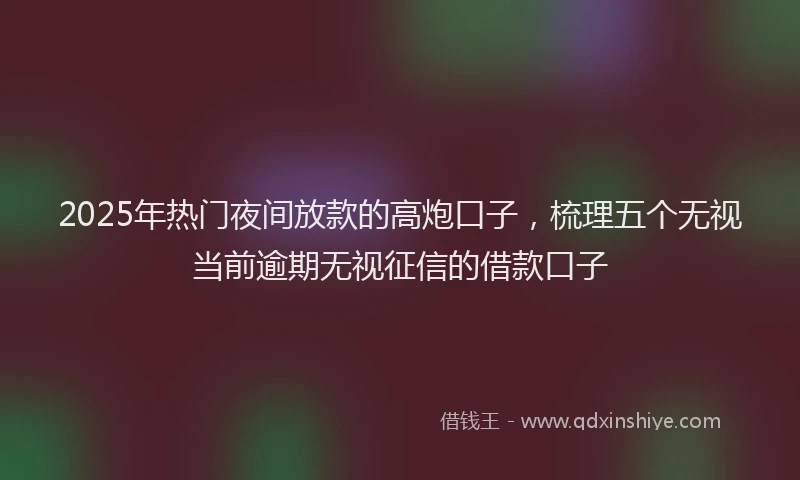 2025年热门夜间放款的高炮口子，梳理五个无视当前逾期无视征信的借款口子