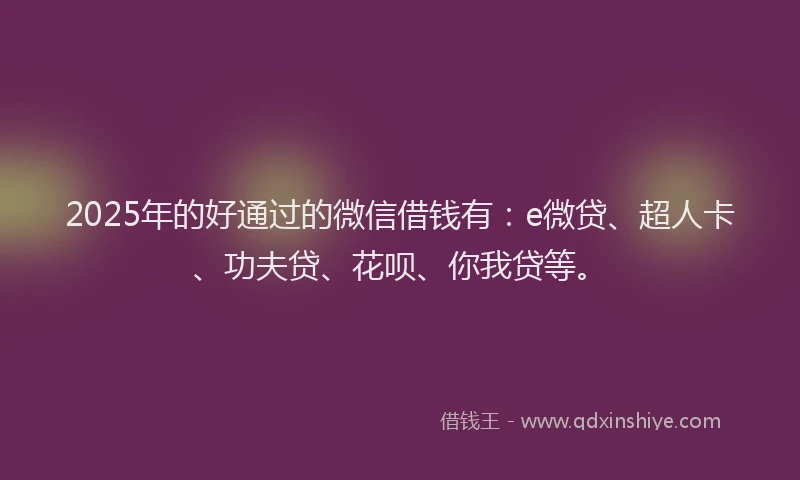 2025年的好通过的微信借钱有：e微贷、超人卡、功夫贷、花呗、你我贷等。