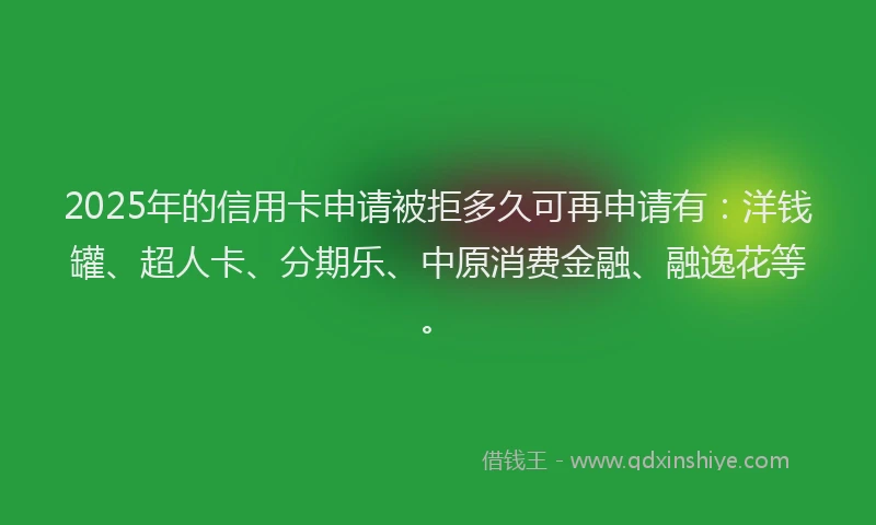 2025年的信用卡申请被拒多久可再申请有：洋钱罐、超人卡、分期乐、中原消费金融、融逸花等。