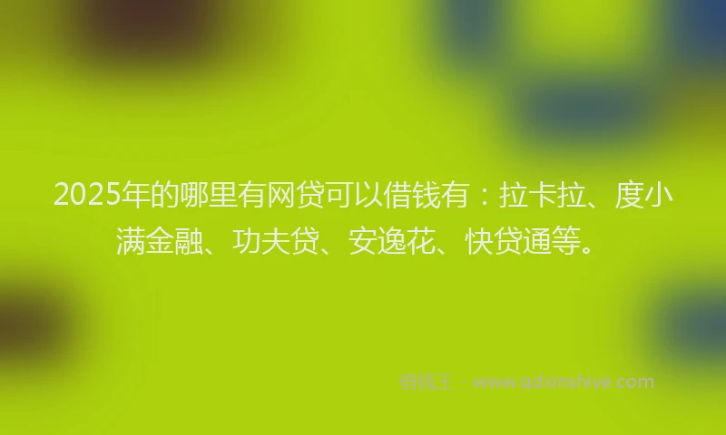 2025年的哪里有网贷可以借钱有：拉卡拉、度小满金融、功夫贷、安逸花、快贷通等。