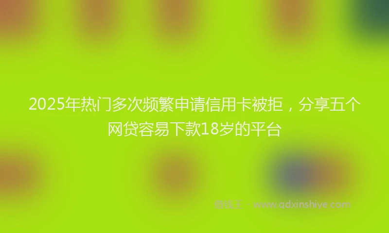 2025年热门多次频繁申请信用卡被拒，分享五个网贷容易下款18岁的平台