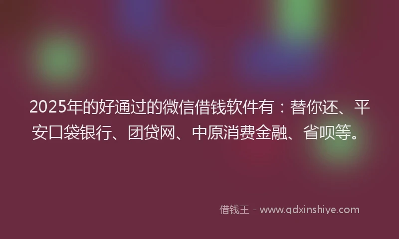 2025年的好通过的微信借钱软件有：替你还、平安口袋银行、团贷网、中原消费金融、省呗等。