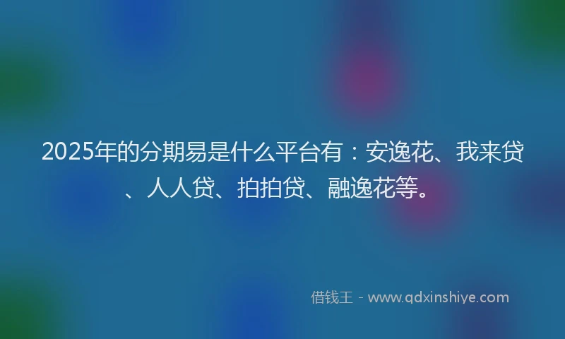 2025年的分期易是什么平台有：安逸花、我来贷、人人贷、拍拍贷、融逸花等。