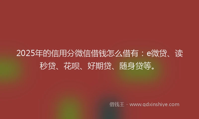 2025年的信用分微信借钱怎么借有：e微贷、读秒贷、花呗、好期贷、随身贷等。