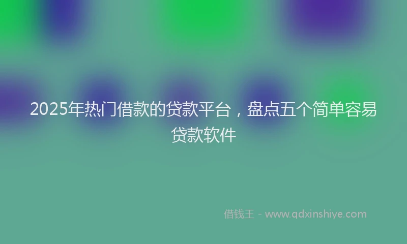 2025年热门借款的贷款平台，盘点五个简单容易贷款软件