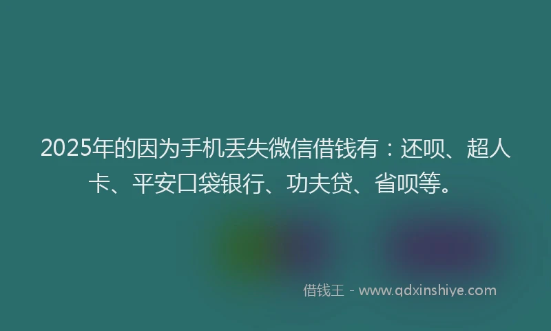 2025年的因为手机丢失微信借钱有：还呗、超人卡、平安口袋银行、功夫贷、省呗等。