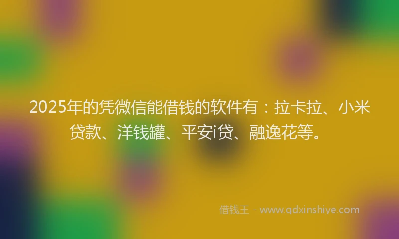 2025年的凭微信能借钱的软件有:拉卡拉、小米贷款、洋钱罐、平安i贷、融逸花等。