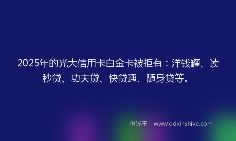 2025年的光大信用卡白金卡被拒有：洋钱罐、读秒贷、功夫贷、快贷通、随身贷等。