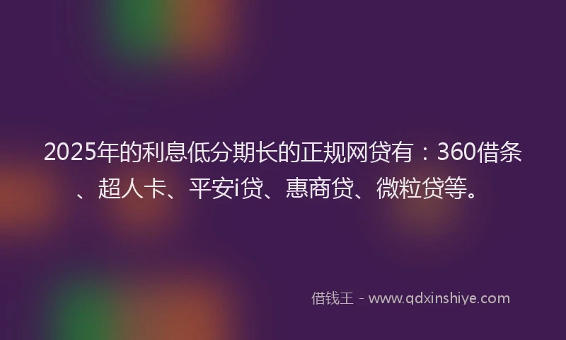 2025年的利息低分期长的正规网贷有：360借条、超人卡、平安i贷、惠商贷、微粒贷等。