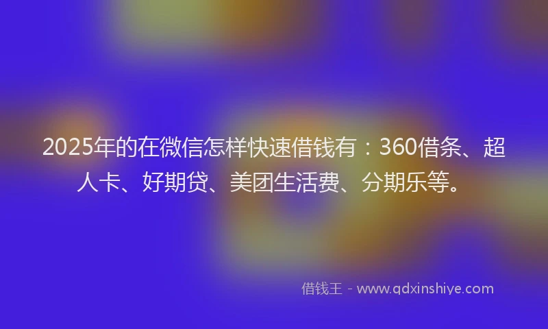 2025年的在微信怎样快速借钱有：360借条、超人卡、好期贷、美团生活费、分期乐等。