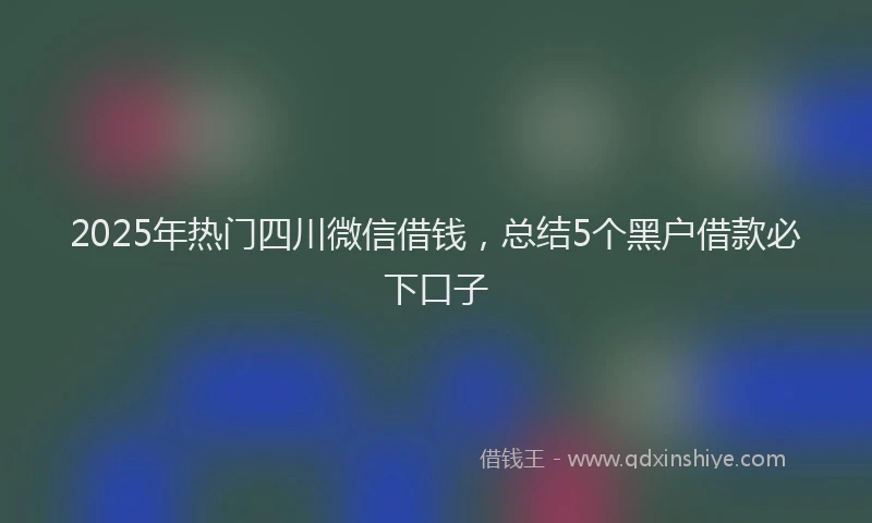 2025年热门四川微信借钱，总结5个黑户借款必下口子