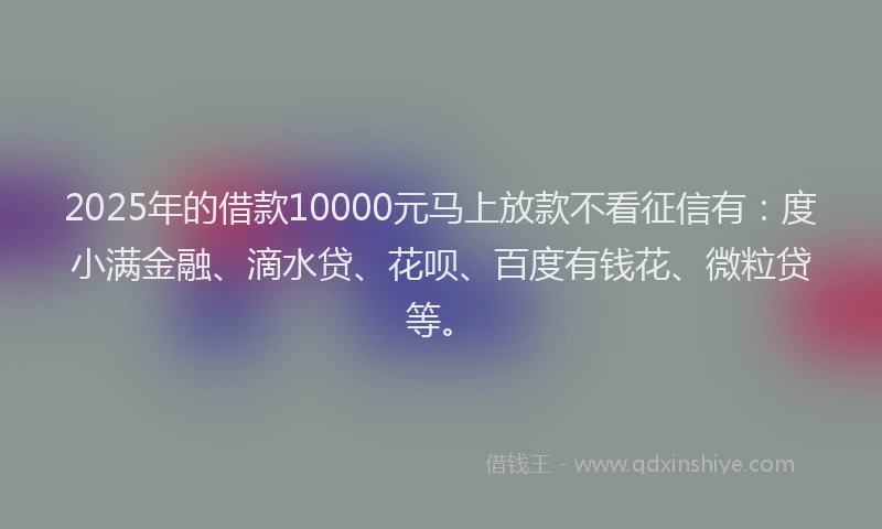 2025年的借款10000元马上放款不看征信有：度小满金融、滴水贷、花呗、百度有钱花、微粒贷等。