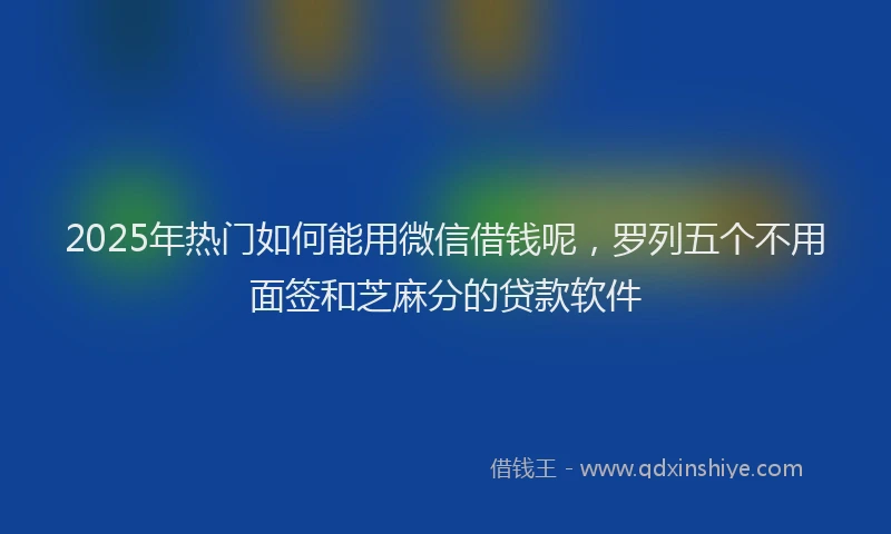 2025年热门如何能用微信借钱呢，罗列五个不用面签和芝麻分的贷款软件