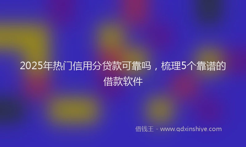 2025年热门信用分贷款可靠吗，梳理5个靠谱的借款软件