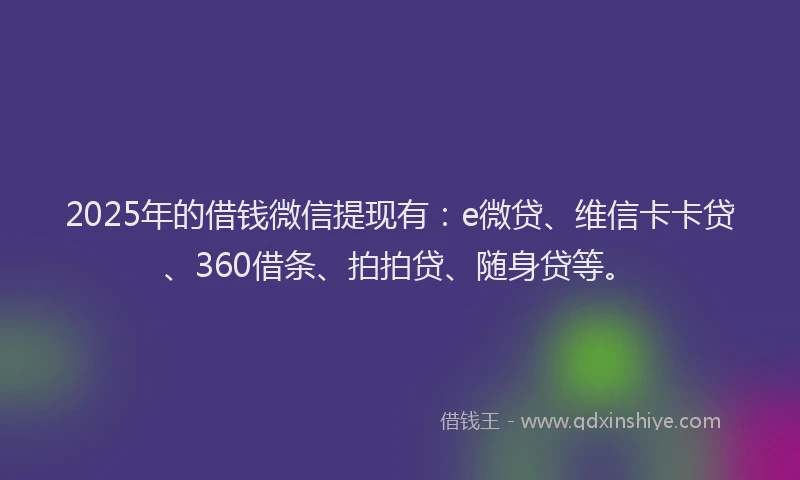 2025年的借钱微信提现有：e微贷、维信卡卡贷、360借条、拍拍贷、随身贷等。