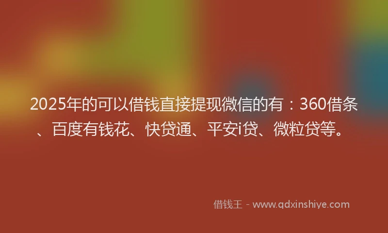 2025年的可以借钱直接提现微信的有：360借条、百度有钱花、快贷通、平安i贷、微粒贷等。