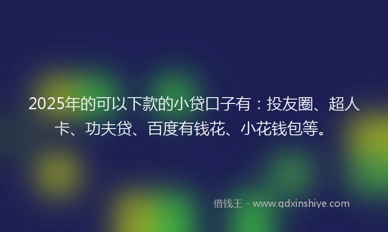 2025年的可以下款的小贷口子有：投友圈、超人卡、功夫贷、百度有钱花、小花钱包等。