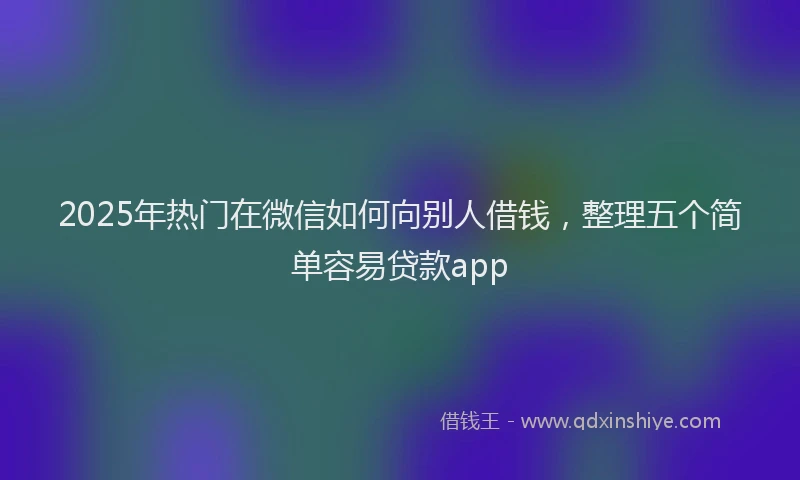 2025年热门在微信如何向别人借钱，整理五个简单容易贷款app