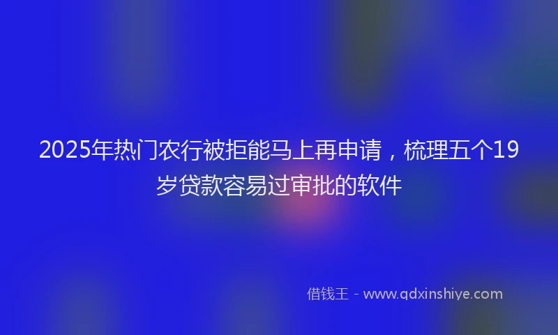 2025年热门农行被拒能马上再申请，梳理五个19岁贷款容易过审批的软件