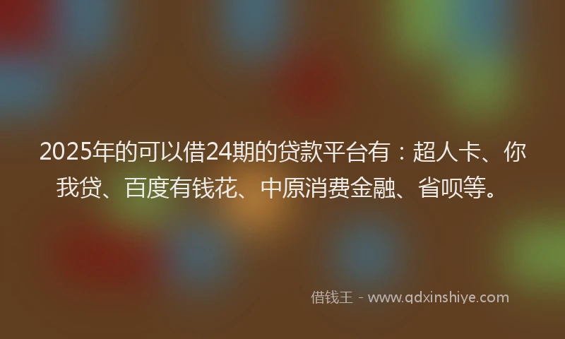 2025年的可以借24期的贷款平台有：超人卡、你我贷、百度有钱花、中原消费金融、省呗等。
