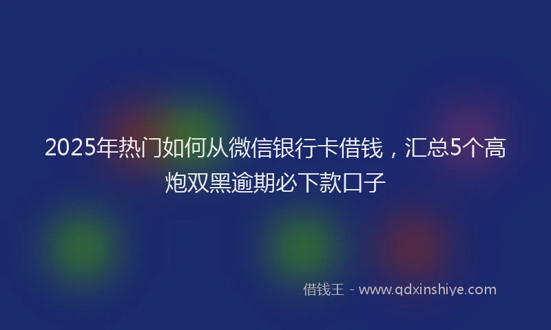 2025年热门如何从微信银行卡借钱，汇总5个高炮双黑逾期必下款口子