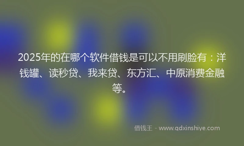2025年的在哪个软件借钱是可以不用刷脸有：洋钱罐、读秒贷、我来贷、东方汇、中原消费金融等。