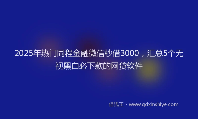 2025年热门同程金融微信秒借3000，汇总5个无视黑白必下款的网贷软件